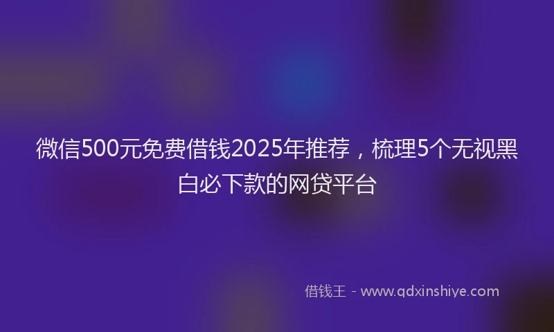 微信500元免费借钱2025年推荐，梳理5个无视黑白必下款的网贷平台