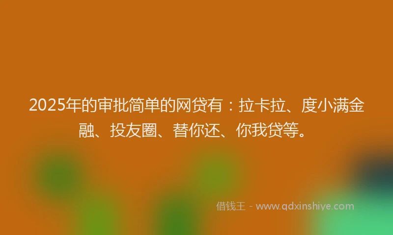 2025年的审批简单的网贷有：拉卡拉、度小满金融、投友圈、替你还、你我贷等。