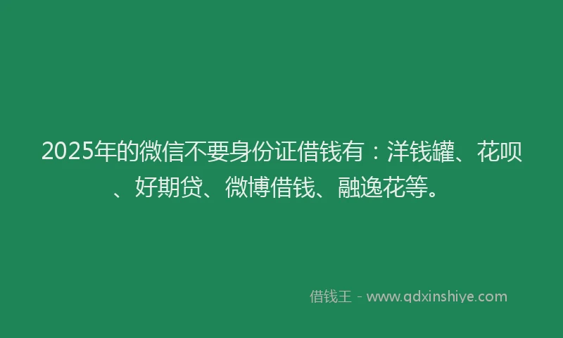 2025年的微信不要身份证借钱有：洋钱罐、花呗、好期贷、微博借钱、融逸花等。