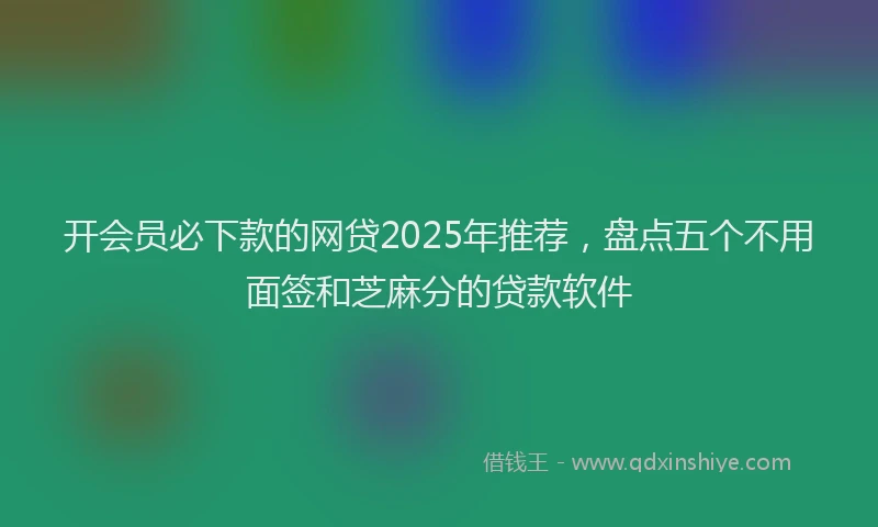 开会员必下款的网贷2025年推荐，盘点五个不用面签和芝麻分的贷款软件