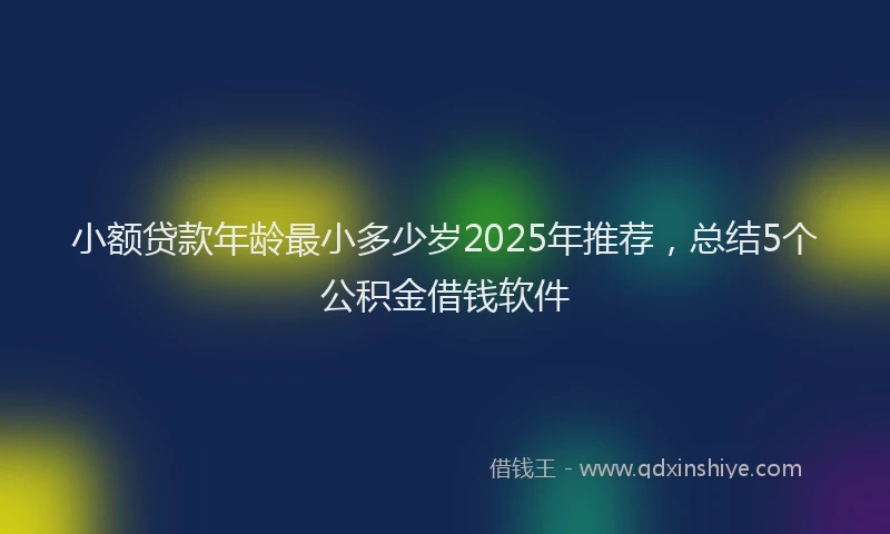 小额贷款年龄最小多少岁2025年推荐，总结5个公积金借钱软件