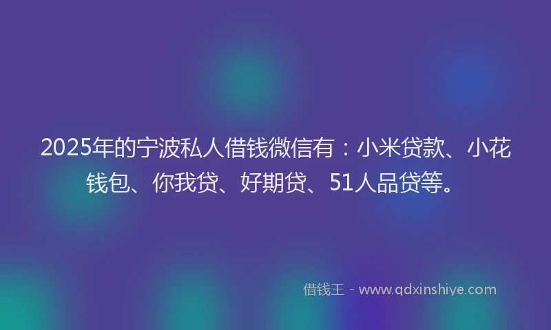 2025年的宁波私人借钱微信有：小米贷款、小花钱包、你我贷、好期贷、51人品贷等。