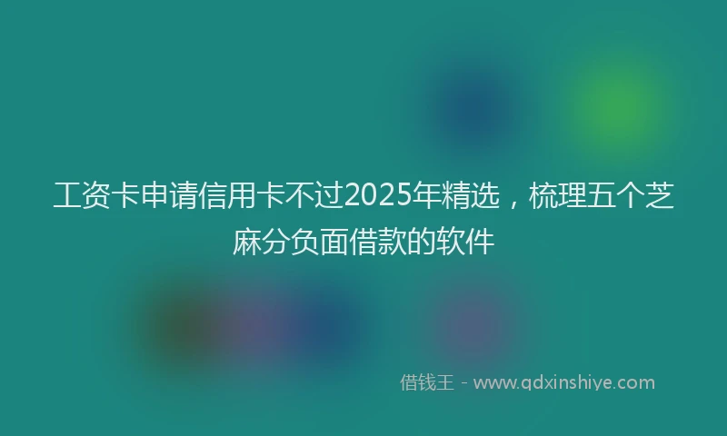 工资卡申请信用卡不过2025年精选，梳理五个芝麻分负面借款的软件