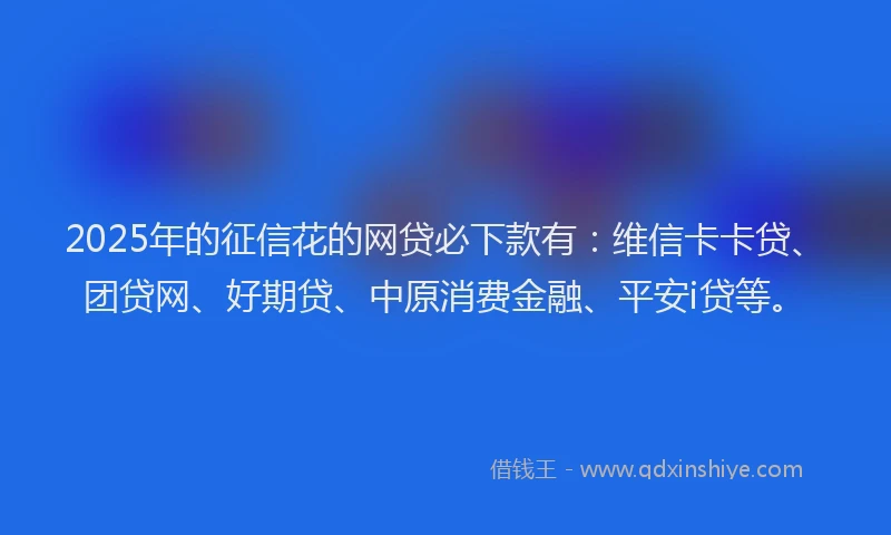 2025年的征信花的网贷必下款有：维信卡卡贷、团贷网、好期贷、中原消费金融、平安i贷等。