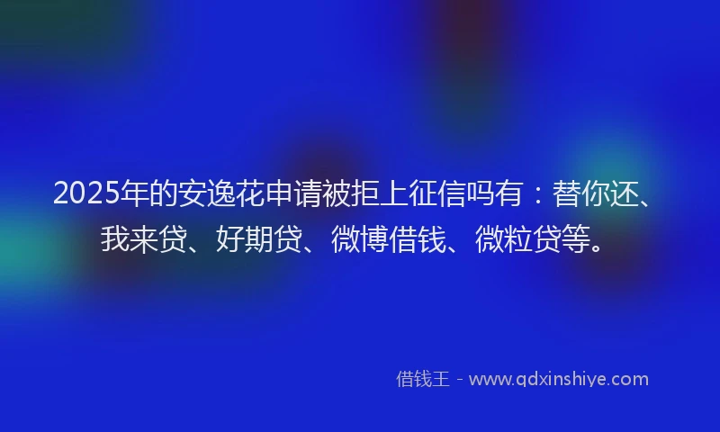 2025年的安逸花申请被拒上征信吗有：替你还、我来贷、好期贷、微博借钱、微粒贷等。