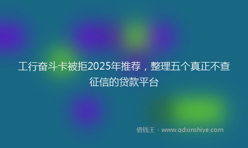 工行奋斗卡被拒2025年推荐，整理五个真正不查征信的贷款平台
