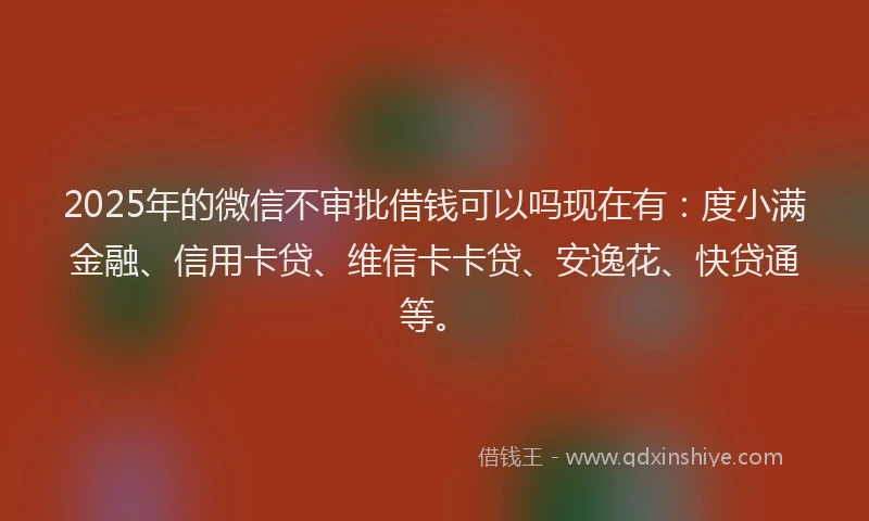 2025年的微信不审批借钱可以吗现在有：度小满金融、信用卡贷、维信卡卡贷、安逸花、快贷通等。