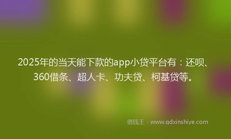 2025年的当天能下款的app小贷平台有：还呗、360借条、超人卡、功夫贷、柯基贷等。