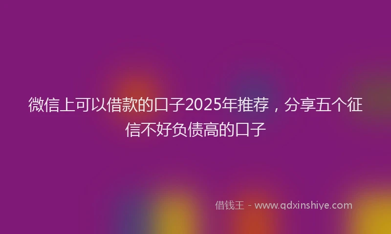 微信上可以借款的口子2025年推荐，分享五个征信不好负债高的口子