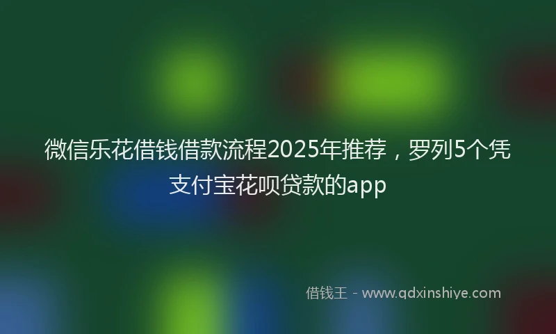 微信乐花借钱借款流程2025年推荐，罗列5个凭支付宝花呗贷款的app