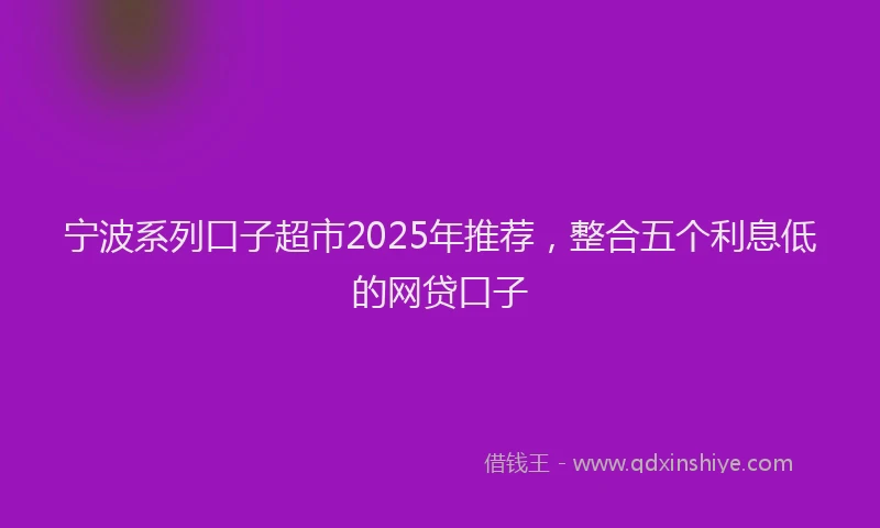 宁波系列口子超市2025年推荐，整合五个利息低的网贷口子