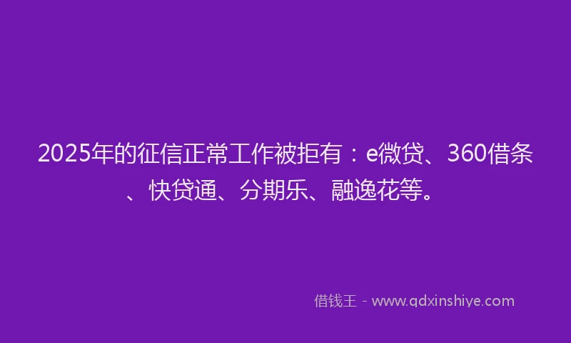 2025年的征信正常工作被拒有：e微贷、360借条、快贷通、分期乐、融逸花等。