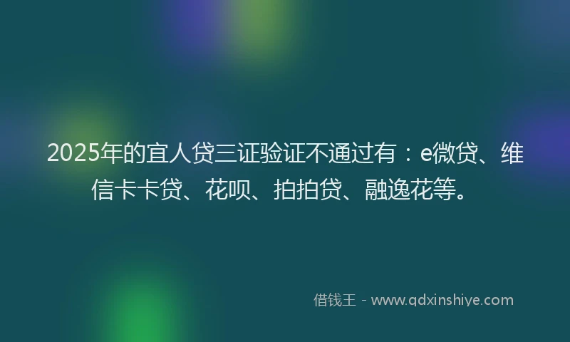 2025年的宜人贷三证验证不通过有：e微贷、维信卡卡贷、花呗、拍拍贷、融逸花等。