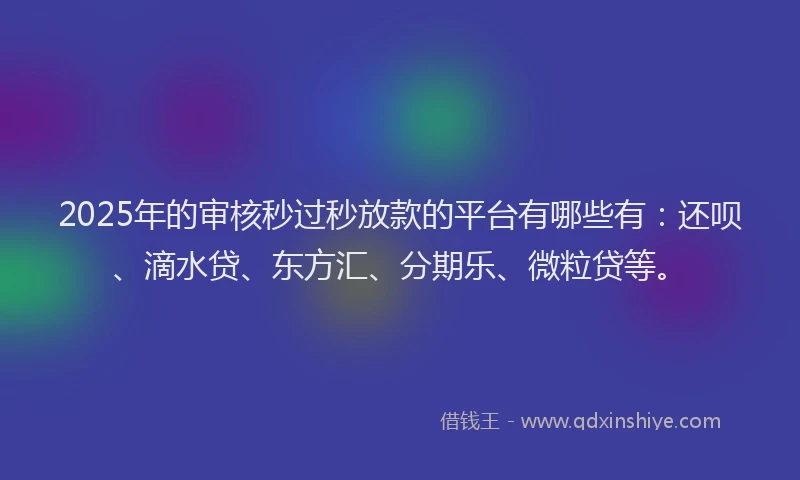 2025年的审核秒过秒放款的平台有哪些有：还呗、滴水贷、东方汇、分期乐、微粒贷等。