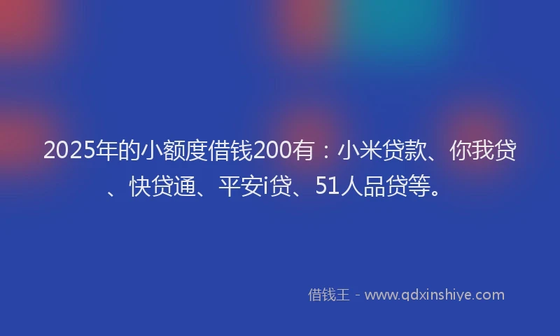2025年的小额度借钱200有：小米贷款、你我贷、快贷通、平安i贷、51人品贷等。