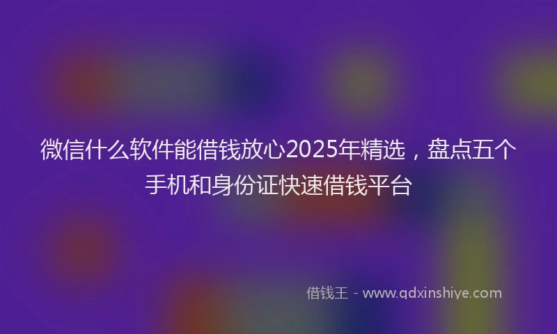微信什么软件能借钱放心2025年精选，盘点五个手机和身份证快速借钱平台