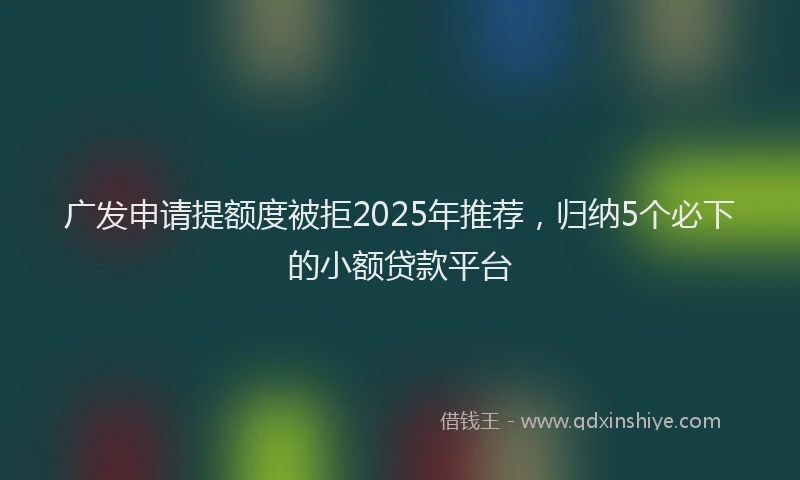 广发申请提额度被拒2025年推荐，归纳5个必下的小额贷款平台