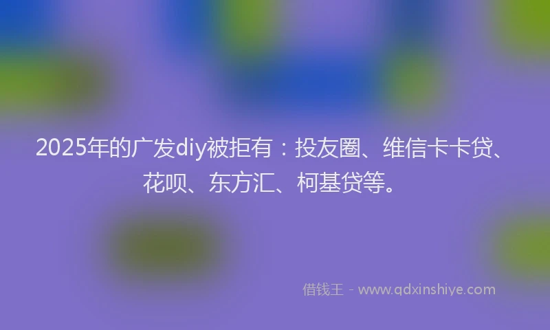 2025年的广发diy被拒有：投友圈、维信卡卡贷、花呗、东方汇、柯基贷等。