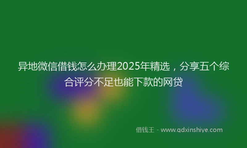 异地微信借钱怎么办理2025年精选，分享五个综合评分不足也能下款的网贷