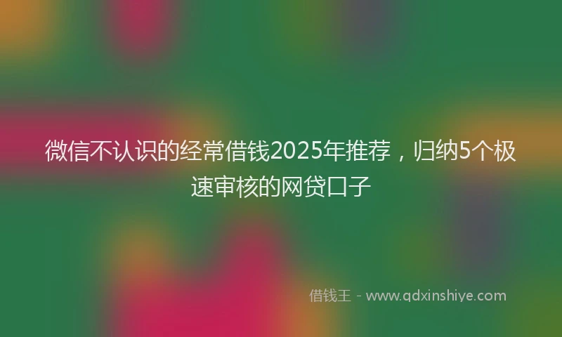微信不认识的经常借钱2025年推荐，归纳5个极速审核的网贷口子