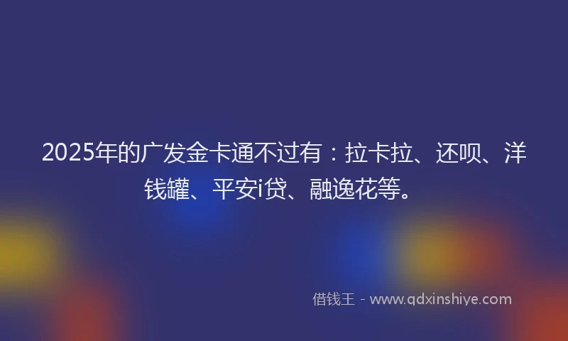 2025年的广发金卡通不过有：拉卡拉、还呗、洋钱罐、平安i贷、融逸花等。