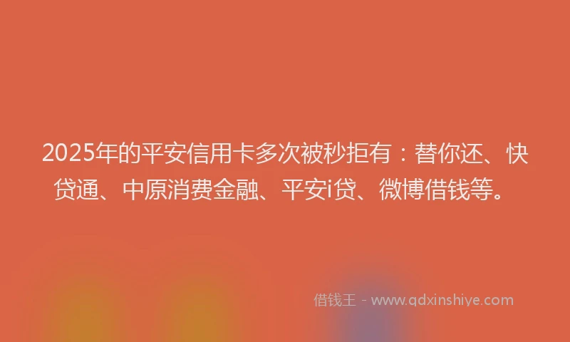 2025年的平安信用卡多次被秒拒有：替你还、快贷通、中原消费金融、平安i贷、微博借钱等。