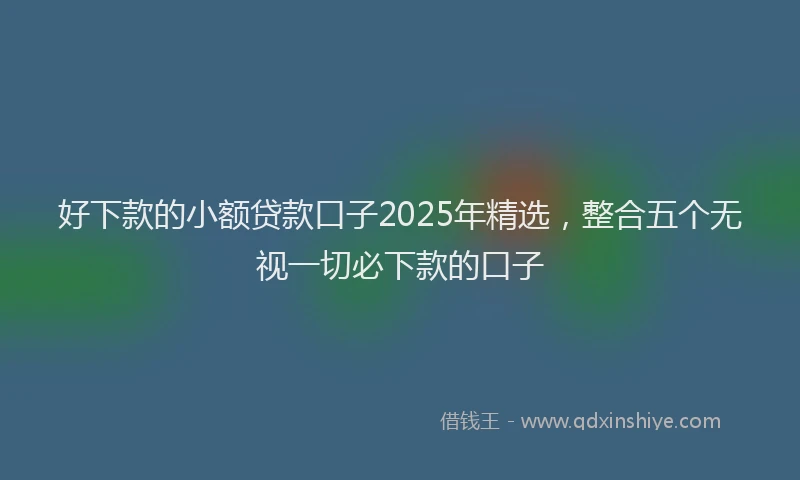 好下款的小额贷款口子2025年精选，整合五个无视一切必下款的口子