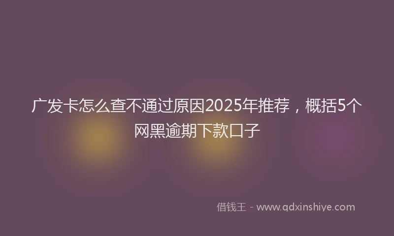 广发卡怎么查不通过原因2025年推荐，概括5个网黑逾期下款口子