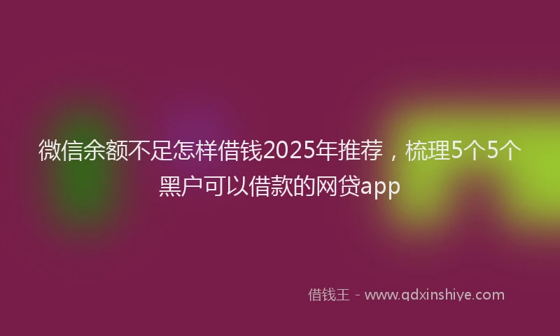 微信余额不足怎样借钱2025年推荐，梳理5个5个黑户可以借款的网贷app