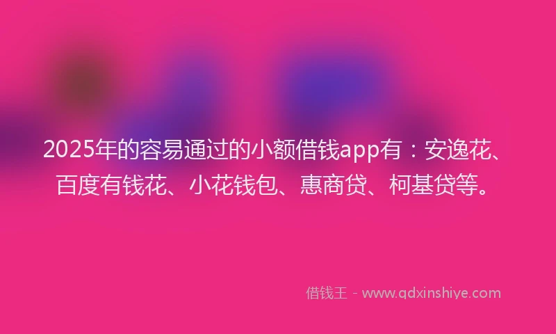 2025年的容易通过的小额借钱app有：安逸花、百度有钱花、小花钱包、惠商贷、柯基贷等。