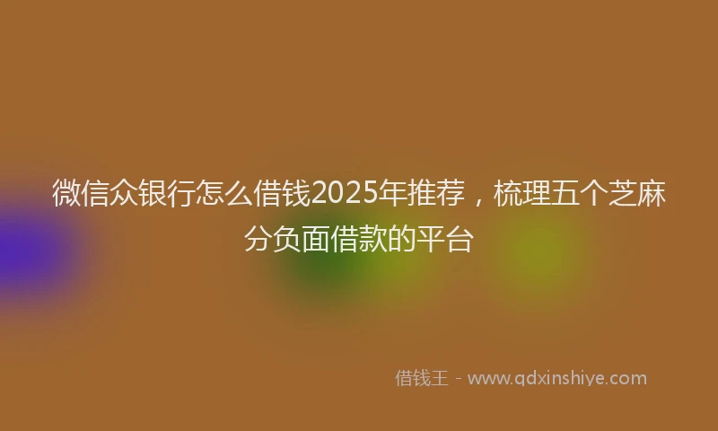 微信众银行怎么借钱2025年推荐，梳理五个芝麻分负面借款的平台
