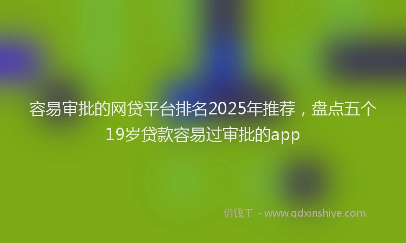 容易审批的网贷平台排名2025年推荐，盘点五个19岁贷款容易过审批的app