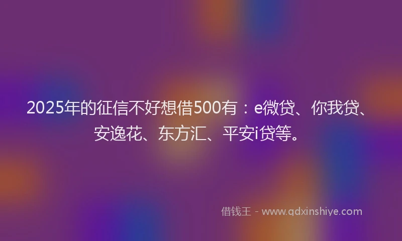 2025年的征信不好想借500有：e微贷、你我贷、安逸花、东方汇、平安i贷等。