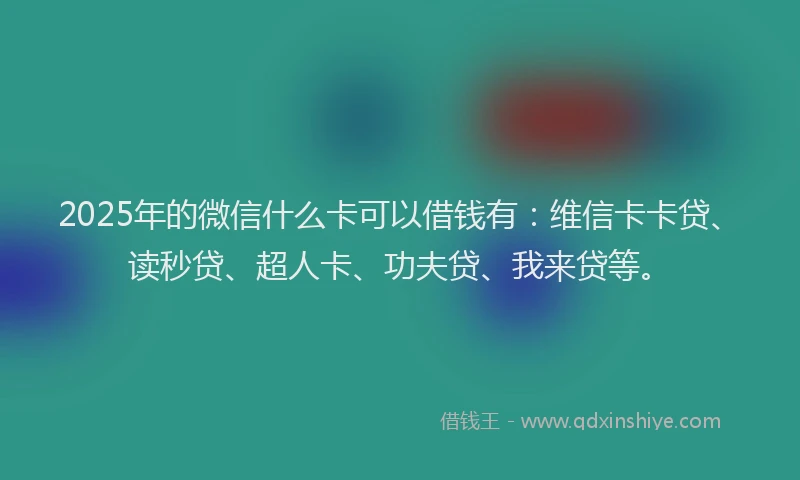 2025年的微信什么卡可以借钱有：维信卡卡贷、读秒贷、超人卡、功夫贷、我来贷等。