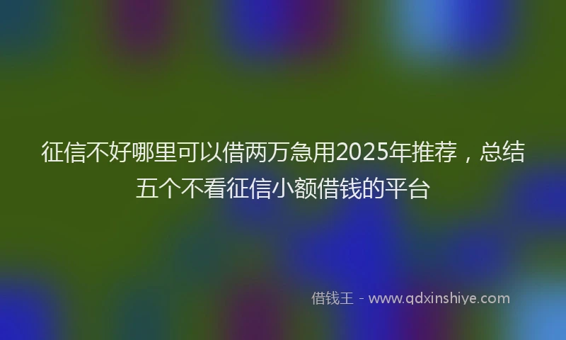 征信不好哪里可以借两万急用2025年推荐，总结五个不看征信小额借钱的平台