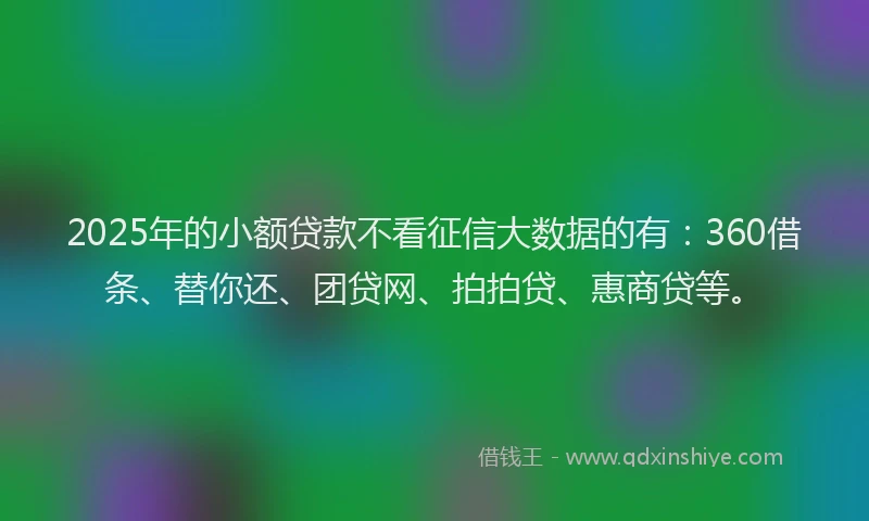 2025年的小额贷款不看征信大数据的有：360借条、替你还、团贷网、拍拍贷、惠商贷等。
