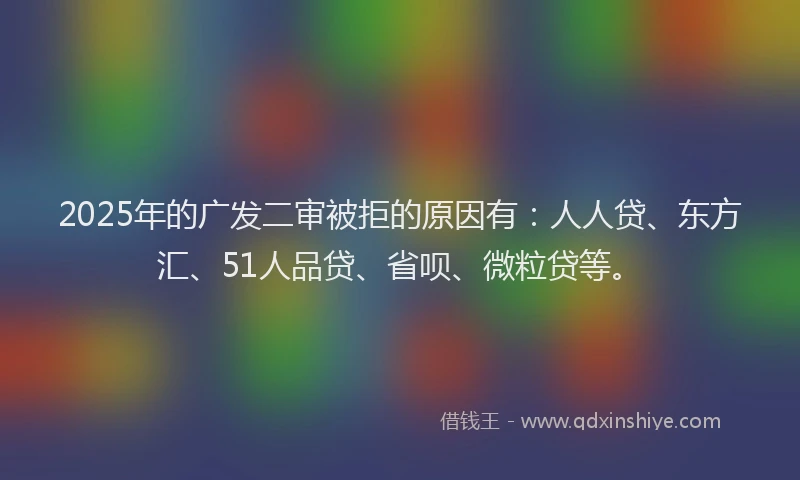 2025年的广发二审被拒的原因有:人人贷、东方汇、51人品贷、省呗、微粒贷等。