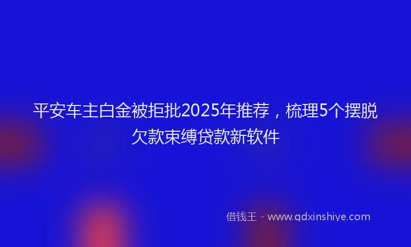 平安车主白金被拒批2025年推荐，梳理5个摆脱欠款束缚贷款新软件