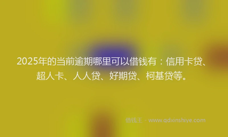 2025年的当前逾期哪里可以借钱有：信用卡贷、超人卡、人人贷、好期贷、柯基贷等。