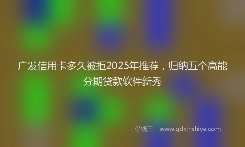 广发信用卡多久被拒2025年推荐，归纳五个高能分期贷款软件新秀