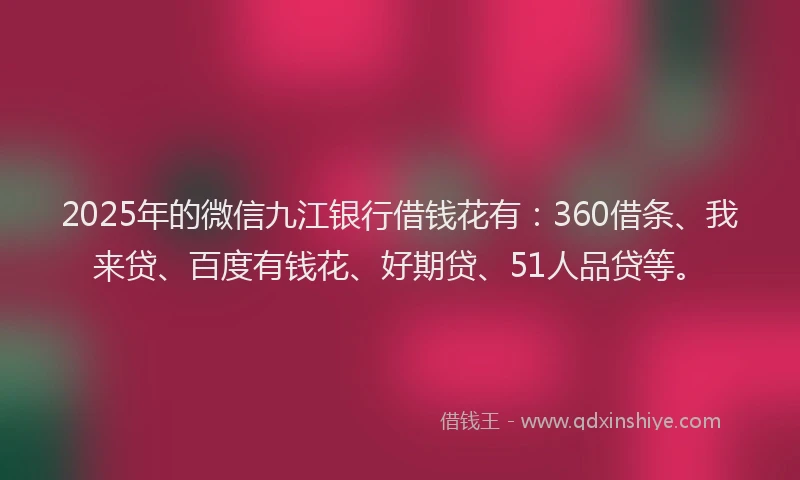 2025年的微信九江银行借钱花有：360借条、我来贷、百度有钱花、好期贷、51人品贷等。