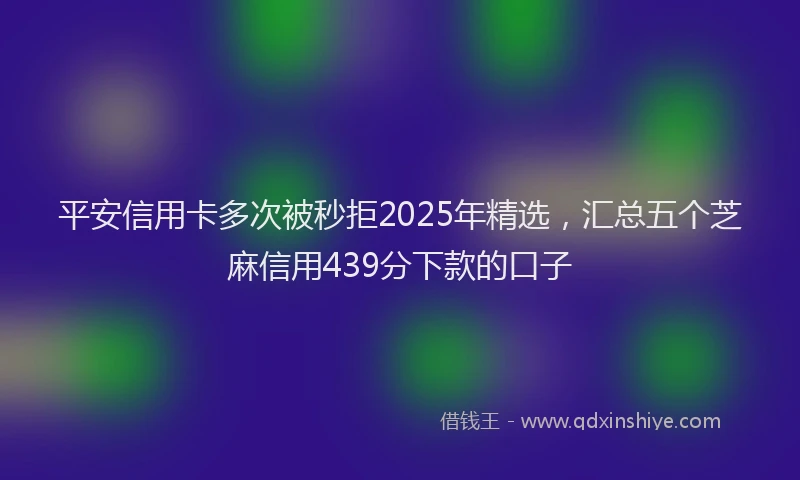 平安信用卡多次被秒拒2025年精选，汇总五个芝麻信用439分下款的口子