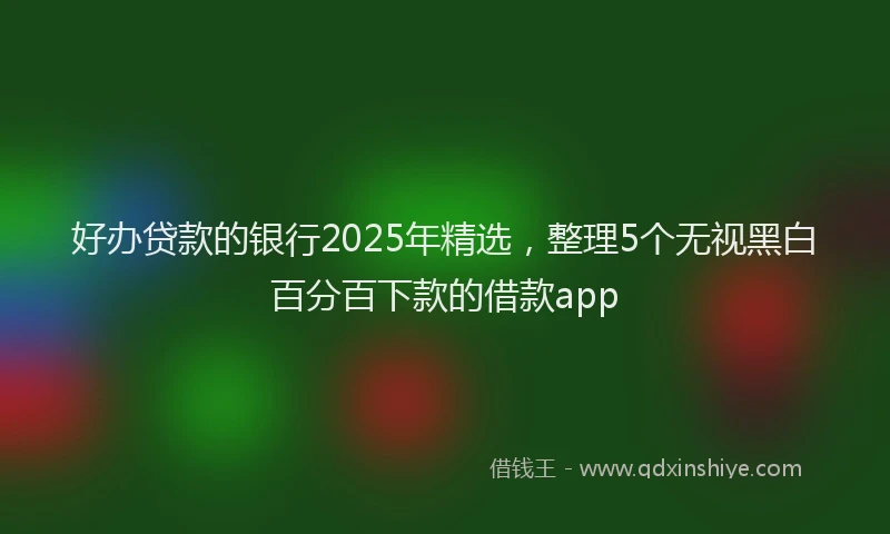 好办贷款的银行2025年精选，整理5个无视黑白百分百下款的借款app