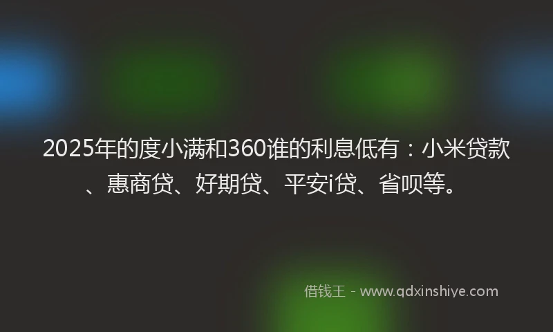2025年的度小满和360谁的利息低有：小米贷款、惠商贷、好期贷、平安i贷、省呗等。