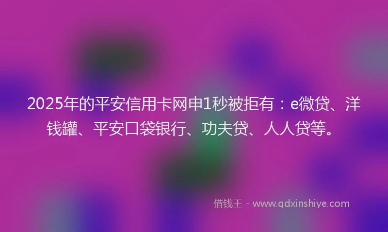 2025年的平安信用卡网申1秒被拒有：e微贷、洋钱罐、平安口袋银行、功夫贷、人人贷等。