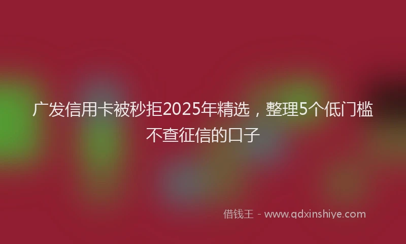 广发信用卡被秒拒2025年精选，整理5个低门槛不查征信的口子