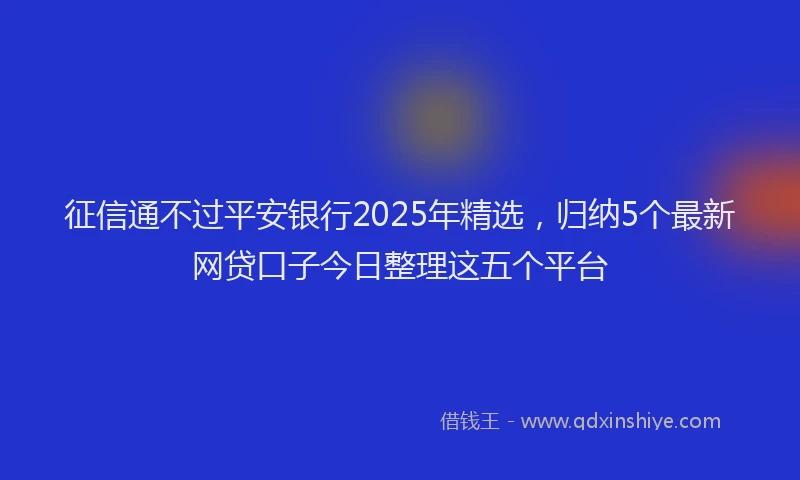 征信通不过平安银行2025年精选，归纳5个最新网贷口子今日整理这五个平台