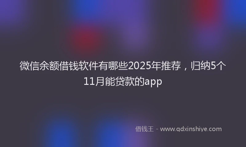 微信余额借钱软件有哪些2025年推荐，归纳5个11月能贷款的app