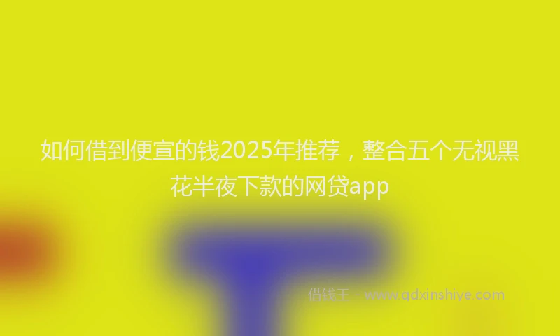 如何借到便宣的钱2025年推荐，整合五个无视黑花半夜下款的网贷app