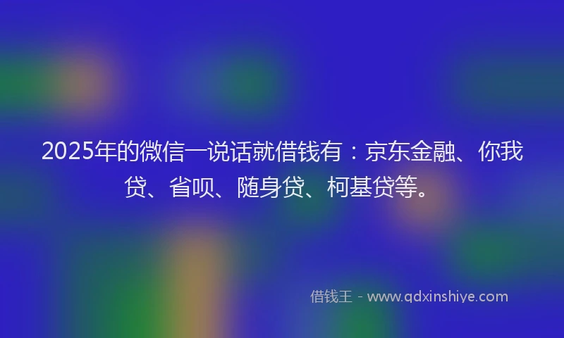 2025年的微信一说话就借钱有：京东金融、你我贷、省呗、随身贷、柯基贷等。